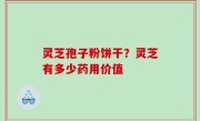 灵芝孢子粉饼干？灵芝有多少药用价值