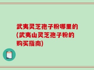 武夷灵芝孢子粉哪里的(武夷山灵芝孢子粉的购买指南)