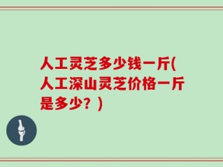 人工灵芝多少钱一斤(人工深山灵芝价格一斤是多少？)