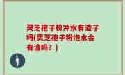 灵芝孢子粉冲水有渣子吗(灵芝孢子粉泡水会有渣吗？)