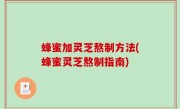 蜂蜜加灵芝熬制方法(蜂蜜灵芝熬制指南)