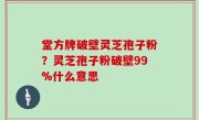 堂方牌破壁灵芝孢子粉？灵芝孢子粉破壁99%什么意思