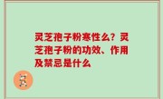 灵芝孢子粉寒性么？灵芝孢子粉的功效、作用及禁忌是什么