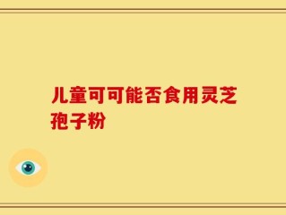 儿童可可能否食用灵芝孢子粉