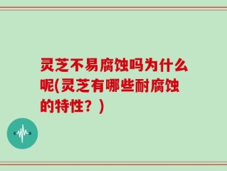 灵芝不易腐蚀吗为什么呢(灵芝有哪些耐腐蚀的特性？)