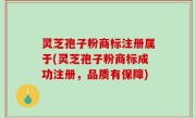 灵芝孢子粉商标注册属于(灵芝孢子粉商标成功注册，品质有保障)