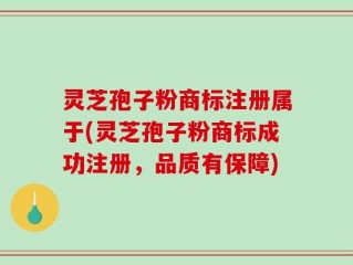 灵芝孢子粉商标注册属于(灵芝孢子粉商标成功注册，品质有保障)