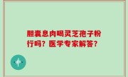 胆囊息肉喝灵芝孢子粉行吗？医学专家解答？