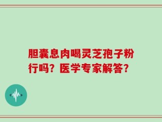 胆囊息肉喝灵芝孢子粉行吗？医学专家解答？