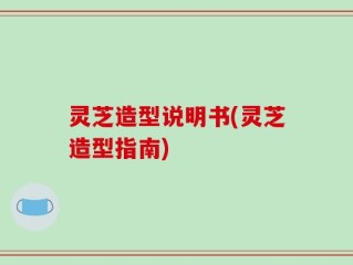 灵芝造型说明书(灵芝造型指南)