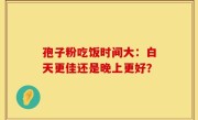 孢子粉吃饭时间大：白天更佳还是晚上更好？