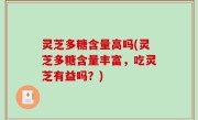 灵芝多糖含量高吗(灵芝多糖含量丰富，吃灵芝有益吗？)