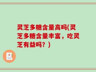 灵芝多糖含量高吗(灵芝多糖含量丰富，吃灵芝有益吗？)