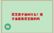 灵芝孢子油叫什么？孢子油是用灵芝做的吗