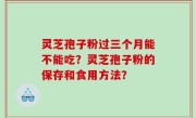 灵芝孢子粉过三个月能不能吃？灵芝孢子粉的保存和食用方法？