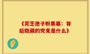 《灵芝孢子粉黑幕:背后隐藏的究竟是什么》