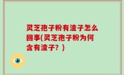 灵芝孢子粉有渣子怎么回事(灵芝孢子粉为何含有渣子？)