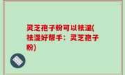 灵芝孢子粉可以祛湿(祛湿好帮手：灵芝孢子粉)
