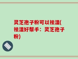 灵芝孢子粉可以祛湿(祛湿好帮手：灵芝孢子粉)