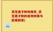 灵芝孢子粉利用率_灵芝孢子粉的高效利用与应用前景)