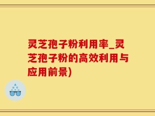 灵芝孢子粉利用率_灵芝孢子粉的高效利用与应用前景)