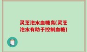 灵芝泡水血糖高(灵芝泡水有助于控制血糖)