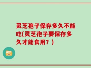 灵芝孢子保存多久不能吃(灵芝孢子要保存多久才能食用？)