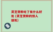 灵芝煲粉吃了有什么好处 (灵芝煲粉的惊人益处)