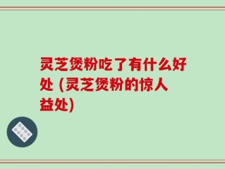 灵芝煲粉吃了有什么好处 (灵芝煲粉的惊人益处)