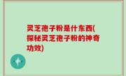 灵芝孢子粉是什东西(探秘灵芝孢子粉的神奇功效)