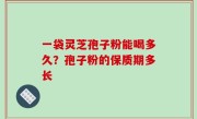 一袋灵芝孢子粉能喝多久？孢子粉的保质期多长