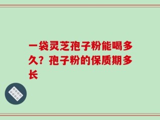 一袋灵芝孢子粉能喝多久？孢子粉的保质期多长