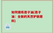 如何提炼孢子油(孢子油：全新的天然护肤原料)