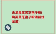 去龙泉买灵芝孢子粉(购买灵芝孢子粉请前往龙泉)