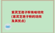 紫灵芝孢子粉有啥功效(紫灵芝孢子粉的功效及其优点)