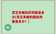 灵芝多糖给药剂量是多少(灵芝多糖的最佳剂量是多少？)