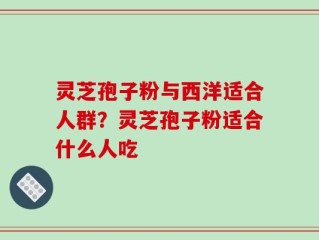 灵芝孢子粉与西洋适合人群？灵芝孢子粉适合什么人吃