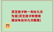 灵芝孢子粉一天吃几次为宜(灵芝孢子粉使用建议每日分几次服用)