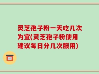 灵芝孢子粉一天吃几次为宜(灵芝孢子粉使用建议每日分几次服用)