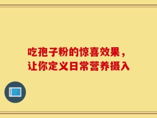 吃孢子粉的惊喜效果，让你定义日常营养摄入