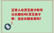 正常人吃灵芝孢子粉可以长期吃吗(灵芝孢子粉：适合长期食用吗？)