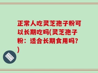 正常人吃灵芝孢子粉可以长期吃吗(灵芝孢子粉：适合长期食用吗？)