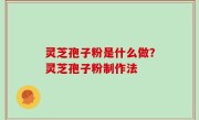 灵芝孢子粉是什么做？灵芝孢子粉制作法