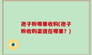 孢子粉哪里收购(孢子粉收购渠道在哪里？)