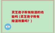灵芝孢子粉有除湿的功能吗 (灵芝孢子粉有除湿效果吗？)