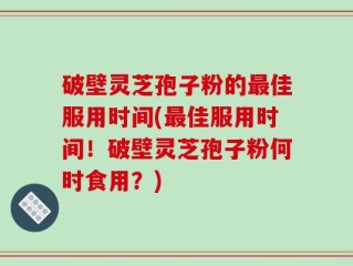 破壁灵芝孢子粉的最佳服用时间(最佳服用时间！破壁灵芝孢子粉何时食用？)