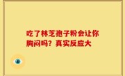 吃了林芝孢子粉会让你胸闷吗？真实反应大