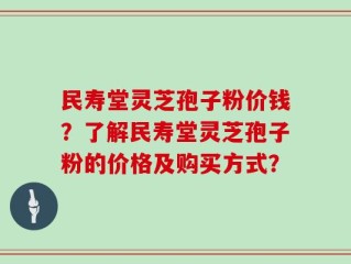民寿堂灵芝孢子粉价钱？了解民寿堂灵芝孢子粉的价格及购买方式？