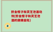 野金樱子和灵芝泡酒功效(野金樱子和灵芝泡酒的健康益处)