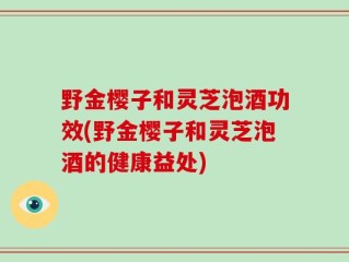 野金樱子和灵芝泡酒功效(野金樱子和灵芝泡酒的健康益处)
